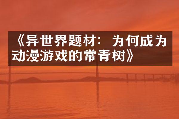 《异世界题材：为何成为动漫游戏的常青树》