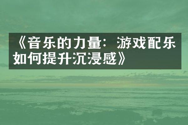 《音乐的力量：游戏配乐如何提升沉浸感》