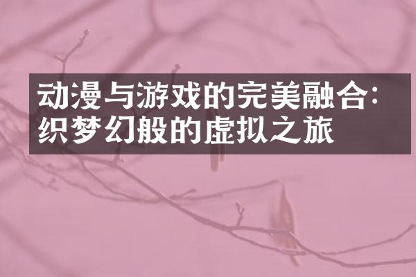 动漫与游戏的完美融合:编织梦幻般的虚拟之旅