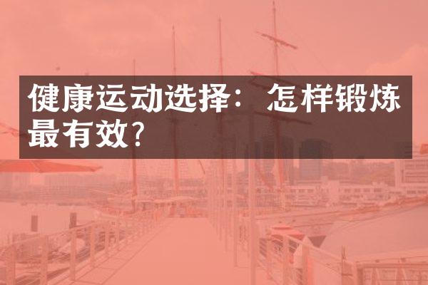 健康运动选择：怎样锻炼最有效？
