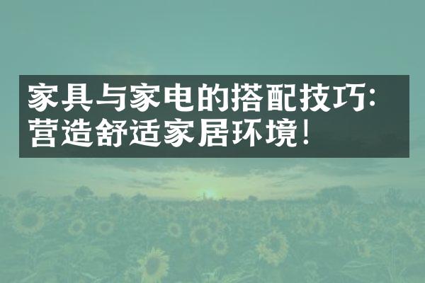 家具与家电的搭配技巧：营造舒适家居环境！