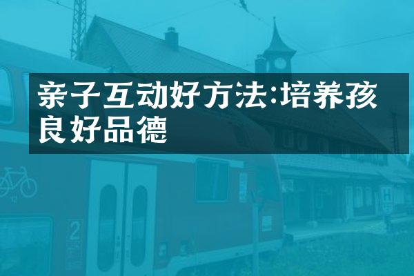 亲子互动好方法:培养孩子良好品德