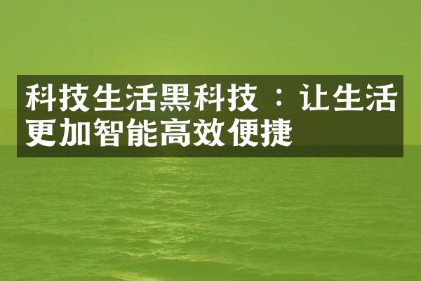 科技生活黑科技 : 让生活更加智能高效便捷