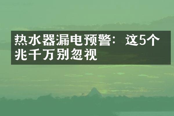 热水器漏电预警：这5个征兆千万别忽视