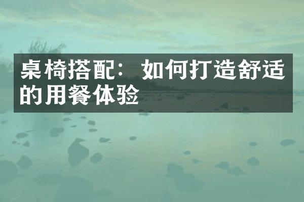 桌椅搭配：如何打造舒适的用餐体验