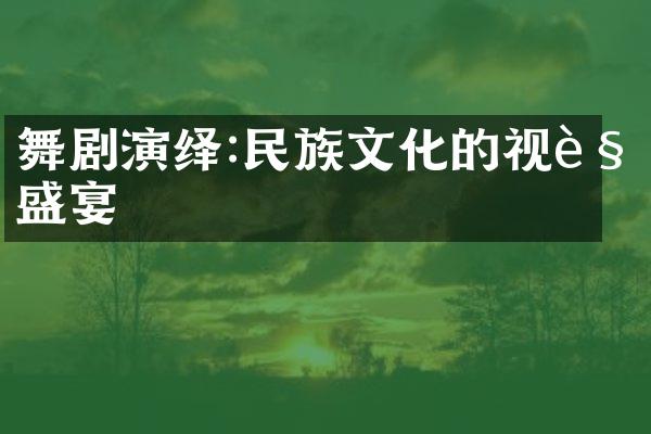 舞剧演绎:民族文化的视觉盛宴