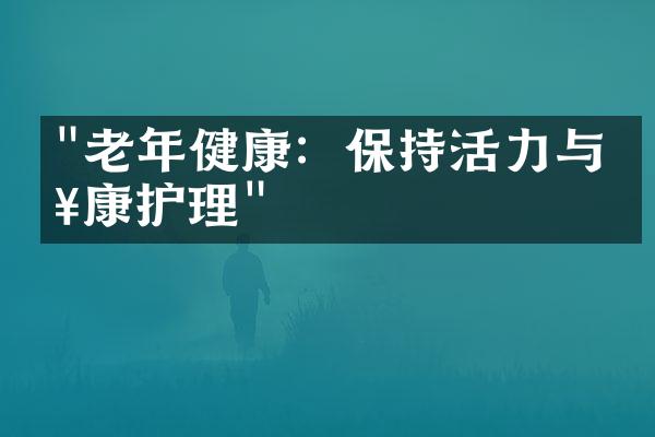 "老年健康：保持活力与健康护理"