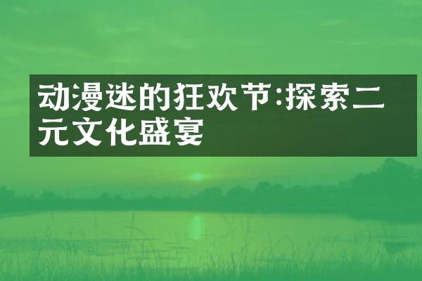 动漫迷的狂欢节:探索二次元文化盛宴