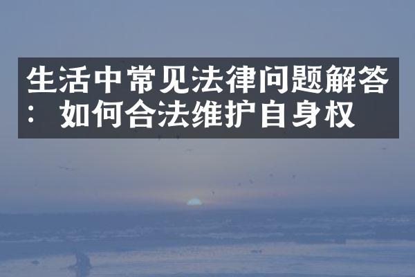 生活中常见法律问题解答：如何合法维护自身权益