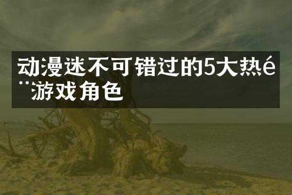 动漫迷不可错过的5大热门游戏角色