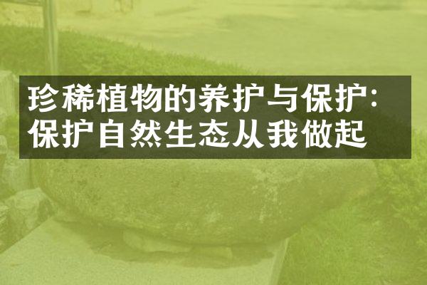 珍稀植物的养护与保护：保护自然生态从我做起