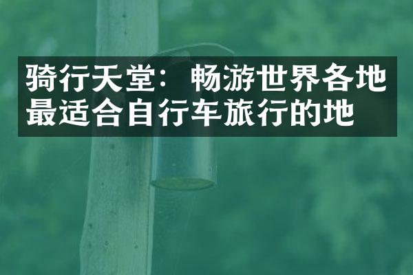 骑行天堂：畅游世界各地最适合自行车旅行的地方