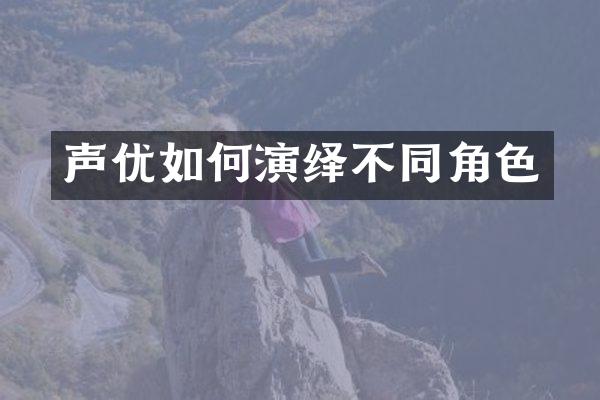 声优如何演绎不同角色