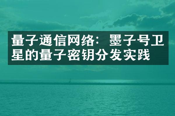 量子通信网络：墨子号卫星的量子密钥分发实践