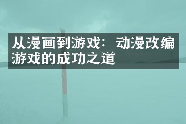 从漫画到游戏：动漫改编游戏的成功之道