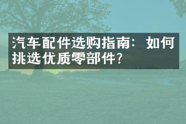 汽车配件选购指南：如何挑选优质零部件？
