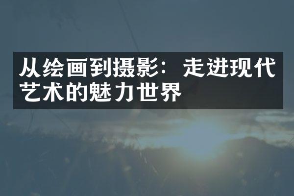 从绘画到摄影：走进现代艺术的魅力世界