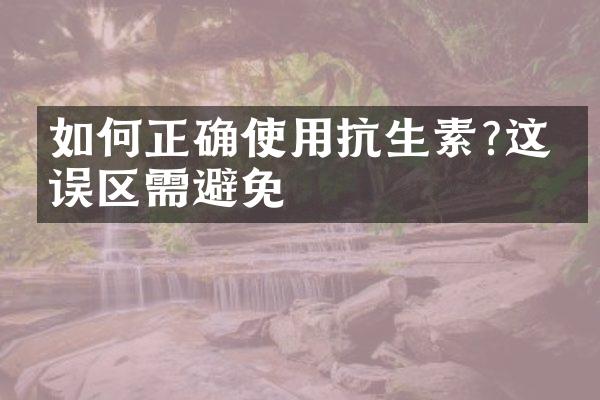 如何正确使用抗生素?这些误区需避免