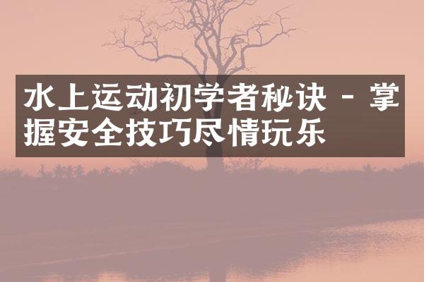 水上运动初学者秘诀 - 掌握安全技巧尽情玩乐