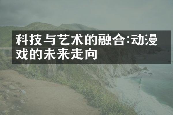 科技与艺术的融合:动漫游戏的未来走向