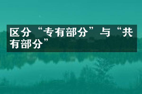 区分&ldquo;专有部分&rdquo;与&ldquo;共有部分&rdquo;