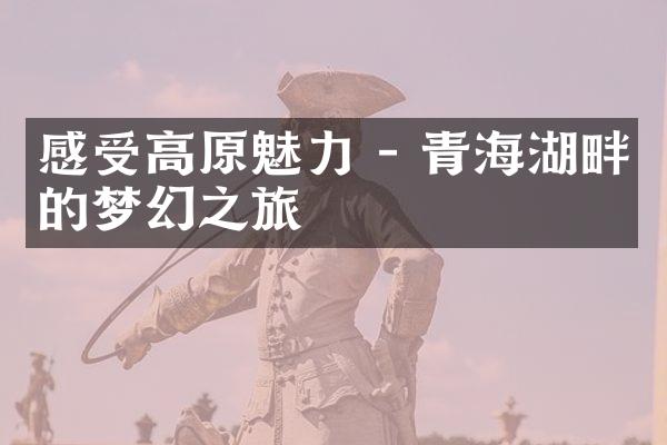感受高原魅力 - 青海湖畔的梦幻之旅