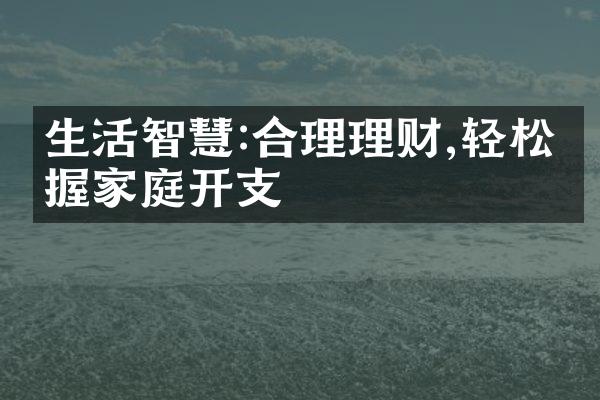 生活智慧:合理理财,轻松掌握家庭开支