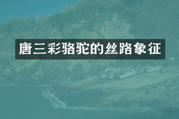 唐三彩骆驼的丝路象征