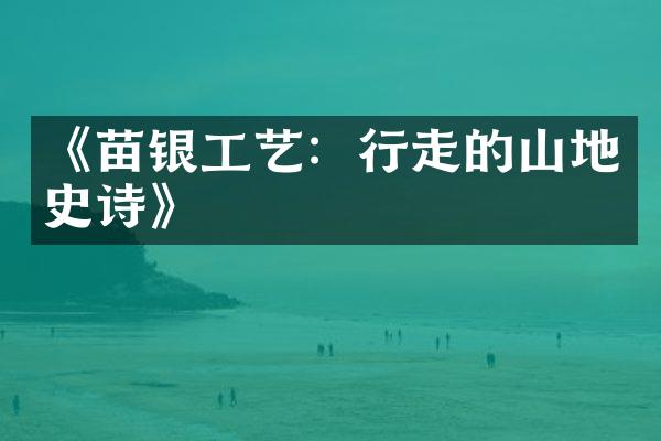 《苗银工艺：行走的山地史诗》