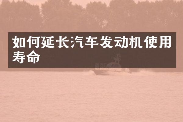如何延长汽车发动机使用寿命