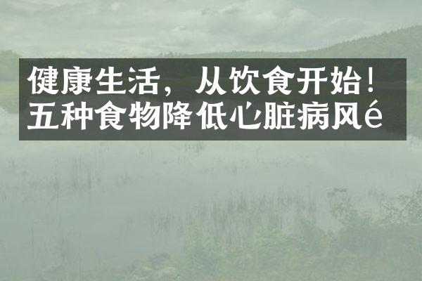 健康生活，从饮食开始！五种食物降低心脏病风险