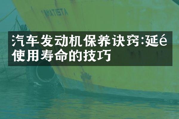 汽车发动机保养诀窍:延长使用寿命的技巧