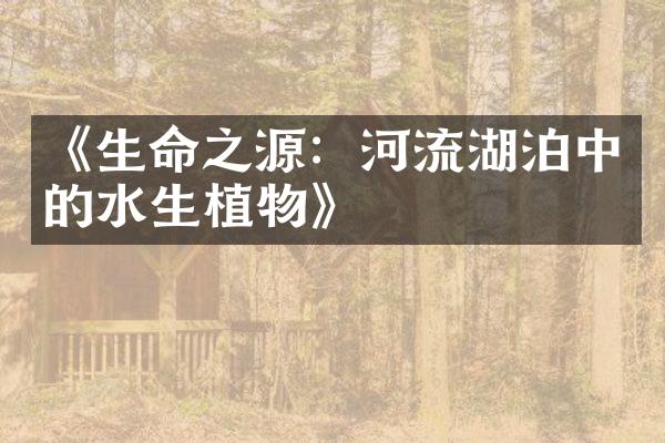《生命之源：河流湖泊中的水生植物》