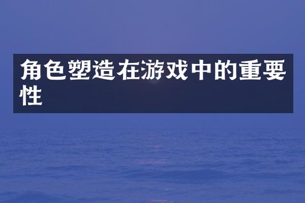 角色塑造在游戏中的重要性