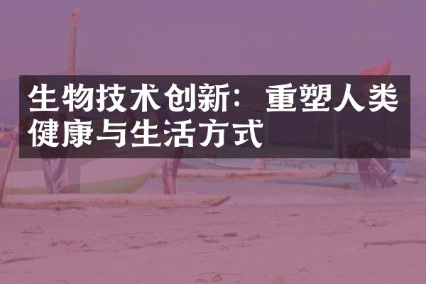 生物技术创新：重塑人类健康与生活方式