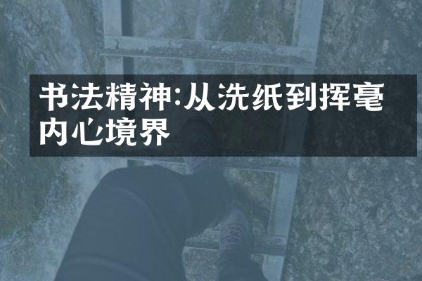 书法精神:从洗纸到挥毫的内心境界