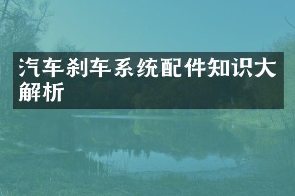 汽车刹车系统配件知识大解析