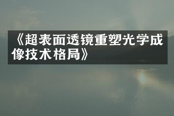 《超表面透镜重塑光学成像技术格局》