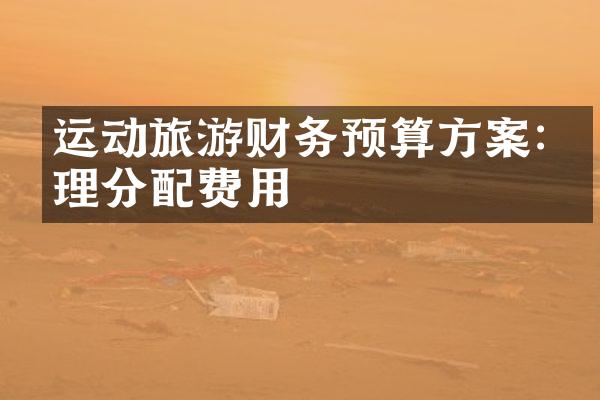 运动旅游财务预算方案:合理分配费用