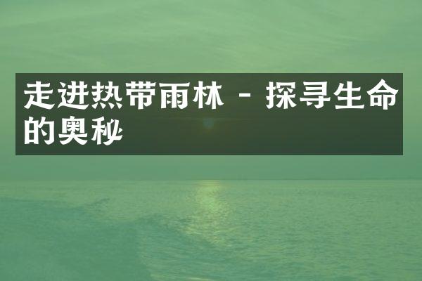 走进热带雨林 - 探寻生命的奥秘