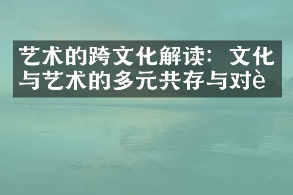 艺术的跨文化解读：文化与艺术的多元共存与对话