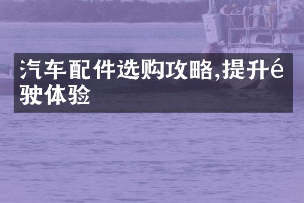 汽车配件选购攻略,提升驾驶体验
