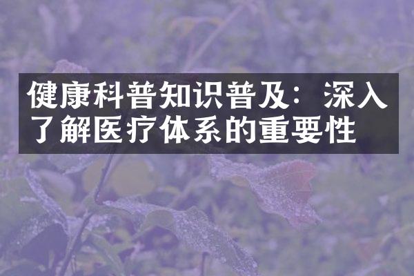 健康科普知识普及：深入了解医疗体系的重要性