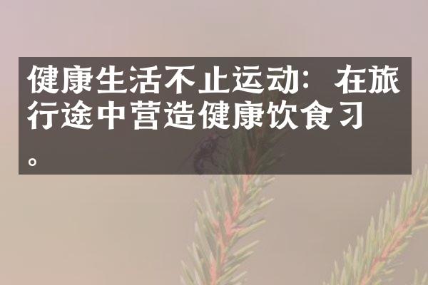 健康生活不止运动：在旅行途中营造健康饮食习惯。