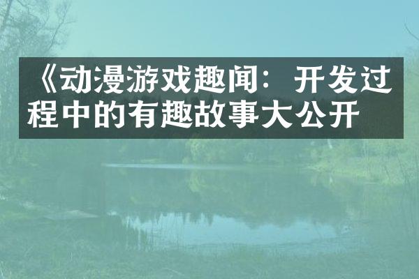 《动漫游戏趣闻：开发过程中的有趣故事大公开》
