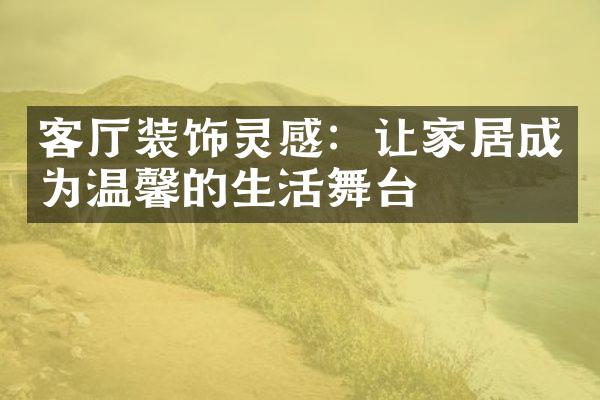 客厅装饰灵感：让家居成为温馨的生活舞台