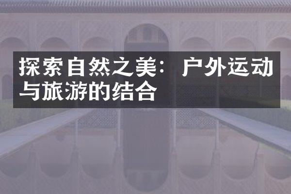 探索自然之美：户外运动与旅游的结合
