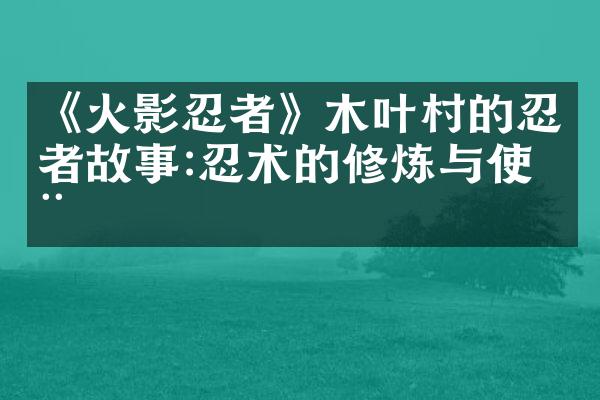 《火影忍者》木叶村的忍者故事:忍术的修炼与使用