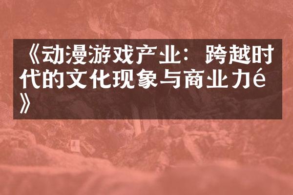《动漫游戏产业：跨越时代的文化现象与商业力量》