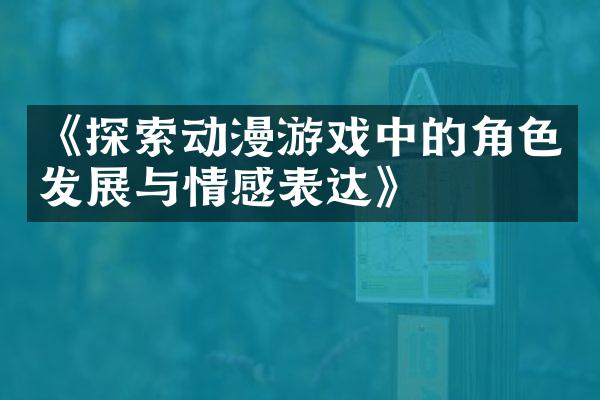 《探索动漫游戏中的角色发展与情感表达》
